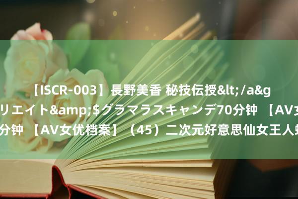 【ISCR-003】長野美香 秘技伝授</a>2011-09-08SODクリエイト&$グラマラスキャンデ70分钟 【AV女优档案】（45）二次元好意思仙女王人蟾光|初恋|声优|女演员