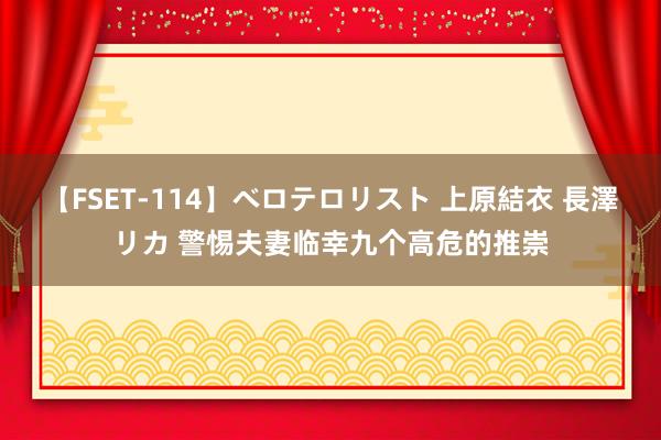 【FSET-114】ベロテロリスト 上原結衣 長澤リカ 警惕夫妻临幸九个高危的推崇