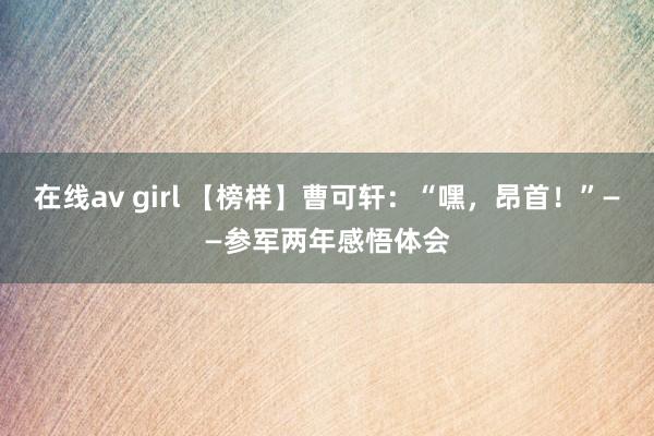 在线av girl 【榜样】曹可轩：“嘿，昂首！”——参军两年感悟体会