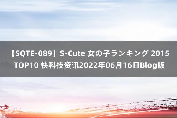 【SQTE-089】S-Cute 女の子ランキング 2015 TOP10 快科技资讯2022年06月16日Blog版