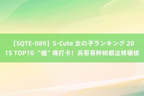 【SQTE-089】S-Cute 女の子ランキング 2015 TOP10 “植”得打卡！兵哥哥种树都这样硬核