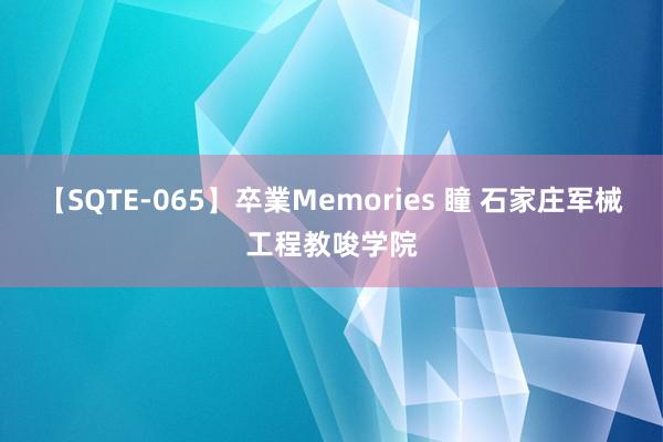 【SQTE-065】卒業Memories 瞳 石家庄军械工程教唆学院