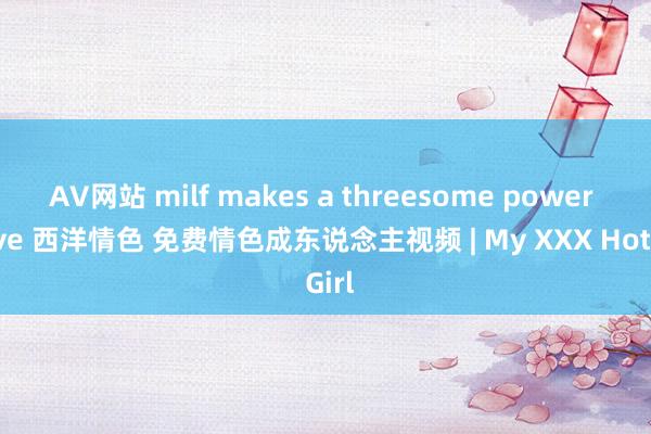 AV网站 milf makes a threesome power move 西洋情色 免费情色成东说念主视频 | My XXX Hot Girl