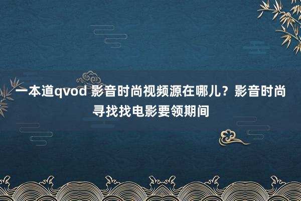 一本道qvod 影音时尚视频源在哪儿？影音时尚寻找找电影要领期间