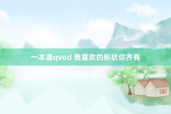 一本道qvod 我喜欢的形状你齐有