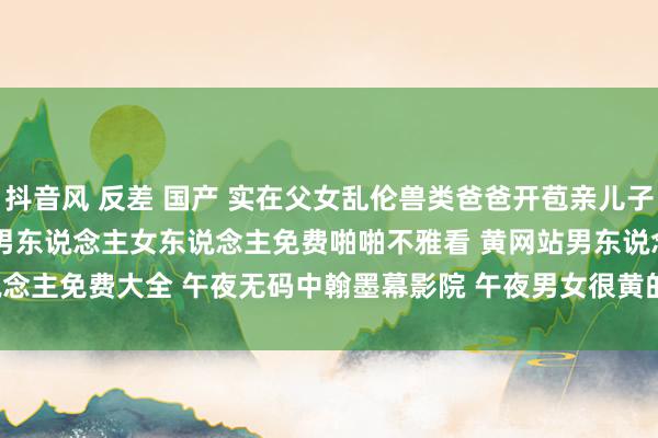 抖音风 反差 国产 实在父女乱伦兽类爸爸开苞亲儿子在线播放 午夜福利啪啪片 男东说念主女东说念主免费啪啪不雅看 黄网站男东说念主免费大全 午夜无码中翰墨幕影院 午夜男女很黄的视频 | My XXX Hot Girl