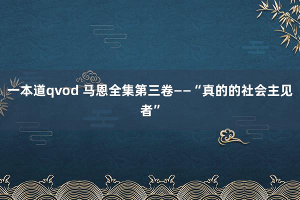 一本道qvod 马恩全集第三卷——“真的的社会主见者”