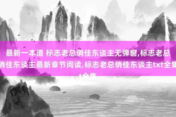 最新一本道 标志老总俏佳东谈主无弹窗，标志老总俏佳东谈主最新章节阅读，标志老总俏佳东谈主txt全集