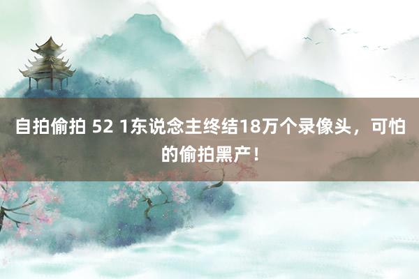 自拍偷拍 52 1东说念主终结18万个录像头，可怕的偷拍黑产！