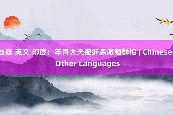 丝袜 英文 印度：年青大夫被奸杀激勉群愤 | Chinese | Other Languages