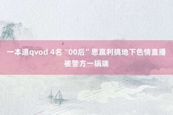 一本道qvod 4名“00后”思赢利搞地下色情直播被警方一锅端