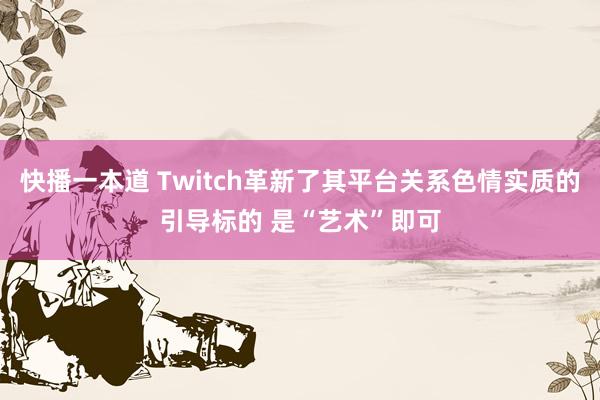 快播一本道 Twitch革新了其平台关系色情实质的引导标的 是“艺术”即可