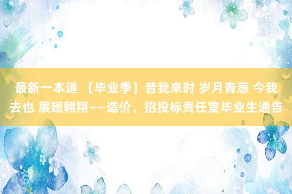 最新一本道 【毕业季】昔我来时 岁月青葱 今我去也 展翅翱翔——造价、招投标责任室毕业生通告