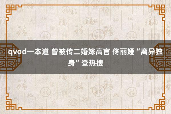 qvod一本道 曾被传二婚嫁高官 佟丽娅“离异独身”登热搜