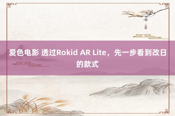 爱色电影 透过Rokid AR Lite，先一步看到改日的款式