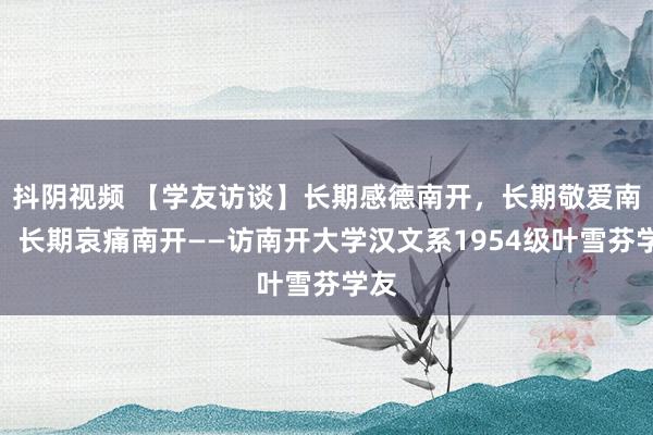 抖阴视频 【学友访谈】长期感德南开，长期敬爱南开，长期哀痛南开——访南开大学汉文系1954级叶雪芬学友