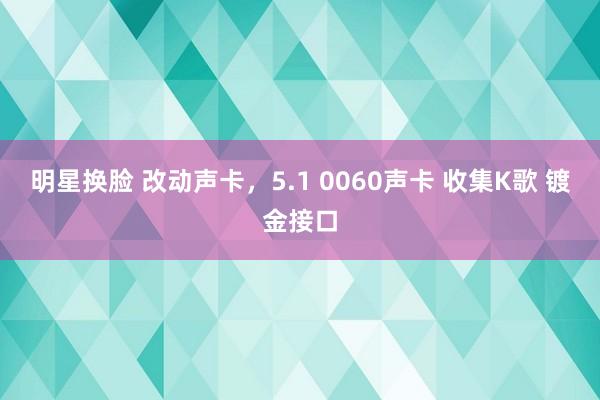 明星换脸 改动声卡，5.1 0060声卡 收集K歌 镀金接口