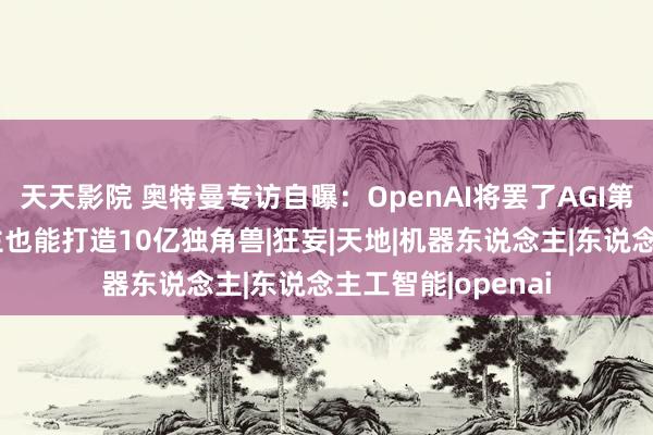 天天影院 奥特曼专访自曝：OpenAI将罢了AGI第三级，一东说念主也能打造10亿独角兽|狂妄|天地|机器东说念主|东说念主工智能|openai