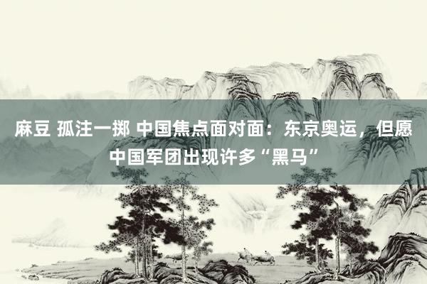 麻豆 孤注一掷 中国焦点面对面：东京奥运，但愿中国军团出现许多“黑马”