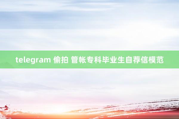 telegram 偷拍 管帐专科毕业生自荐信模范