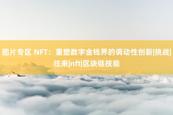 图片专区 NFT：重塑数字金钱界的调动性创新|挑战|往来|nft|区块链技能