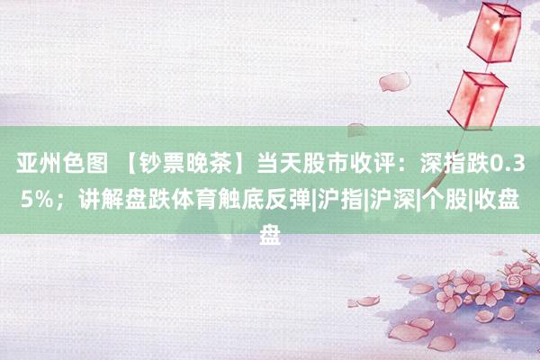 亚州色图 【钞票晚茶】当天股市收评：深指跌0.35%；讲解盘跌体育触底反弹|沪指|沪深|个股|收盘